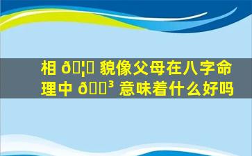 相 🦄 貌像父母在八字命理中 🌳 意味着什么好吗